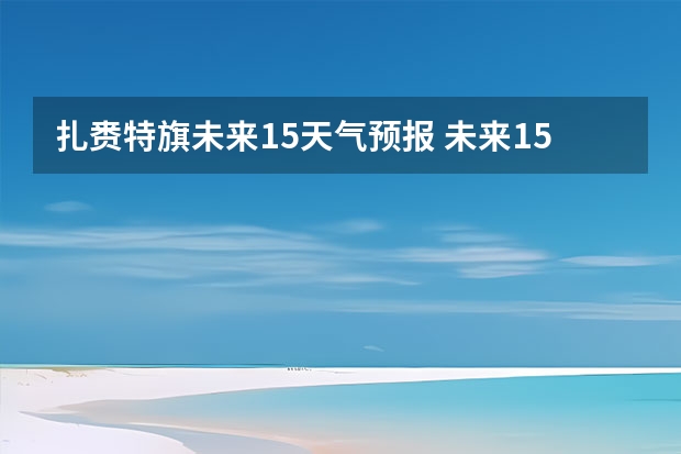 扎赉特旗未来15天气预报 未来15天天气预报