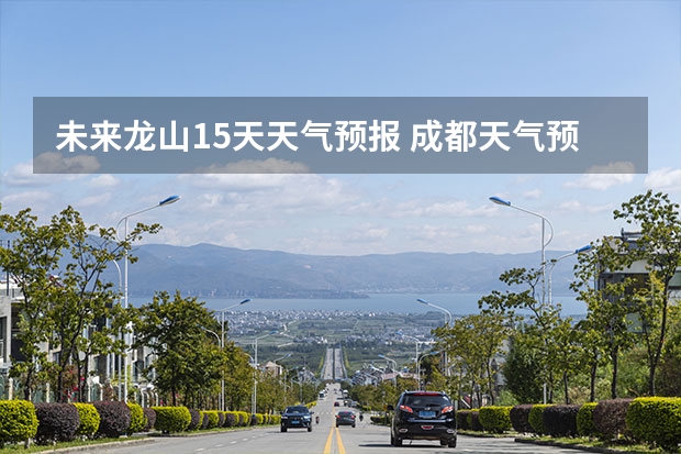 未来龙山15天天气预报 成都天气预报查询1月10日成都天气预报查询