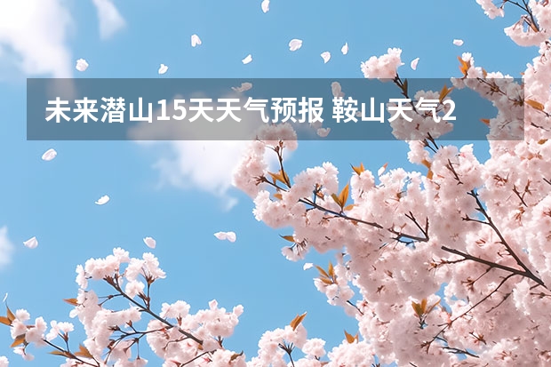 未来潜山15天天气预报 鞍山天气2345鞍山天气预报15天查询最新消息及行程