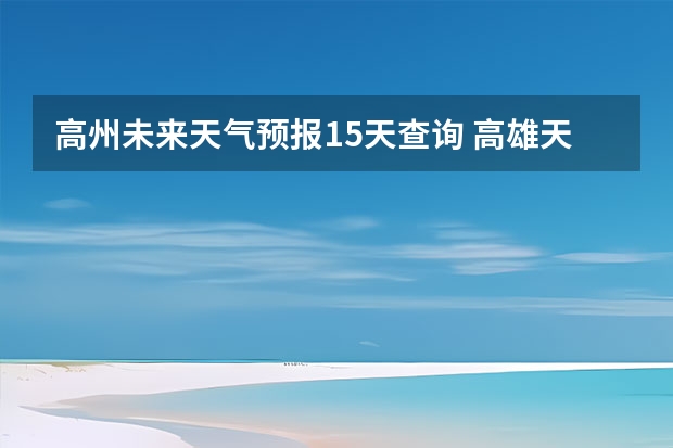 高州未来天气预报15天查询 高雄天气高雄天气预报15天查询结果