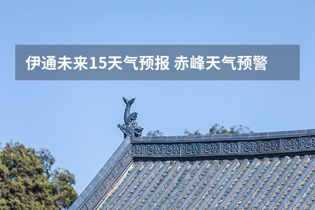 伊通未来15天气预报 赤峰天气预警赤峰天气预报15天查询最新消息