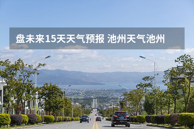 盘未来15天天气预报 池州天气池州天气预报30天准确一个月