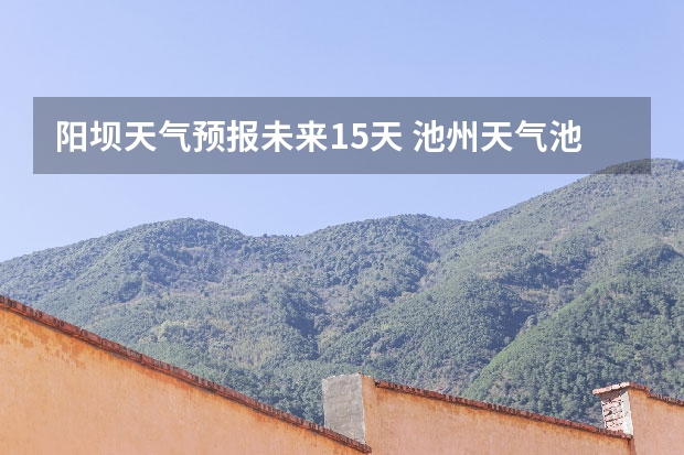 阳坝天气预报未来15天 池州天气池州天气预报30天准确一个月
