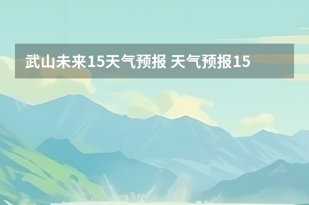 武山未来15天气预报 天气预报15天查询