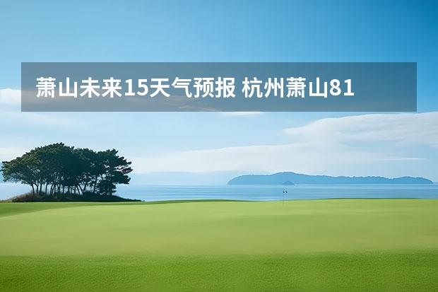 萧山未来15天气预报 杭州萧山8.15到8.20的天气