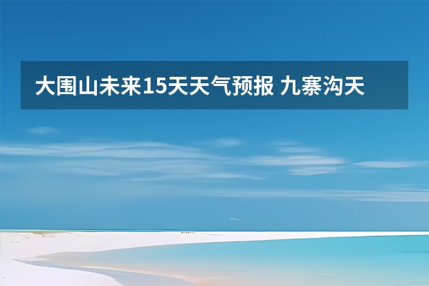 大围山未来15天天气预报 九寨沟天气预报15天查询