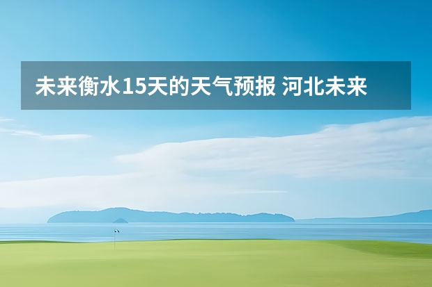 未来衡水15天的天气预报 河北未来几天的天气如何？