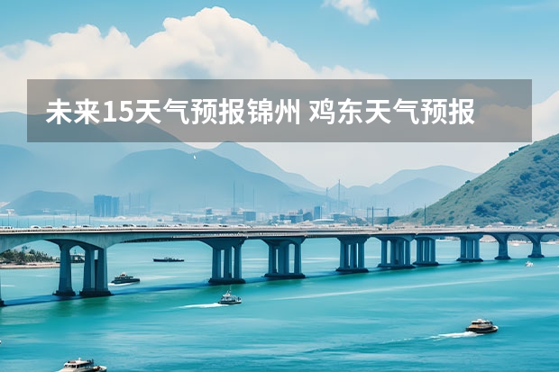 未来15天气预报锦州 鸡东天气预报鸡东天气预报未来15天