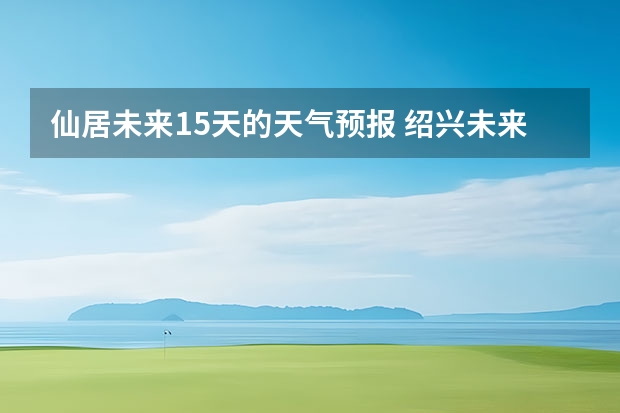 仙居未来15天的天气预报 绍兴未来几天天气预报