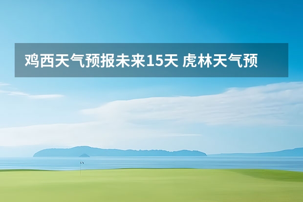 鸡西天气预报未来15天 虎林天气预报墨迹天气预报下载2022最新版免费