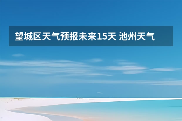 望城区天气预报未来15天 池州天气池州天气预报30天准确一个月