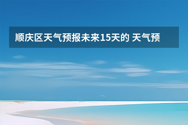 顺庆区天气预报未来15天的 天气预报能预测几天