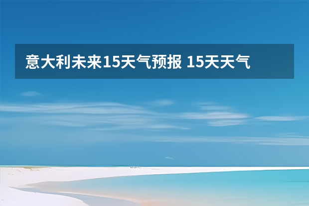 意大利未来15天气预报 15天天气预报准确率多高