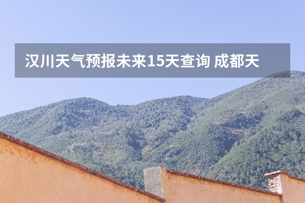 汉川天气预报未来15天查询 成都天气预报查询1月10日成都天气预报查询