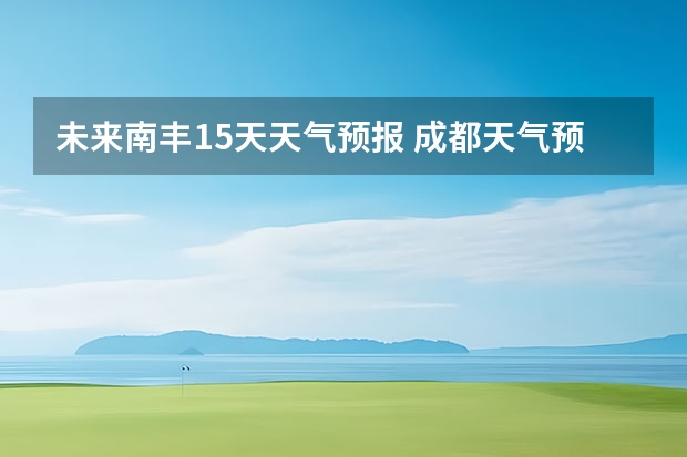 未来南丰15天天气预报 成都天气预报查询1月10日成都天气预报查询