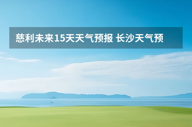 慈利未来15天天气预报 长沙天气预报长沙天气预报15天查询百度