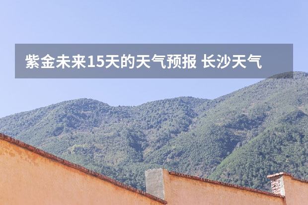 紫金未来15天的天气预报 长沙天气预报长沙天气预报15天查询百度