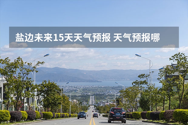 盐边未来15天天气预报 天气预报哪个软件最好最精准天气预报哪个准？