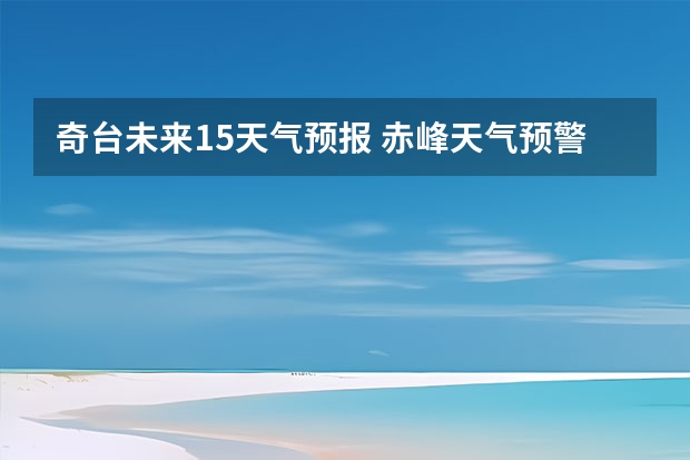 奇台未来15天气预报 赤峰天气预警赤峰天气预报15天查询最新消息