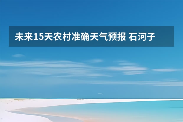 未来15天农村准确天气预报 石河子天气预报15天准确率