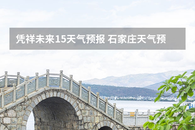 凭祥未来15天气预报 石家庄天气预报15天石家庄天气预报30天准确率高