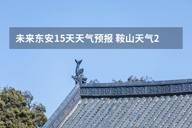 未来东安15天天气预报 鞍山天气2345鞍山天气预报15天查询最新消息及行程