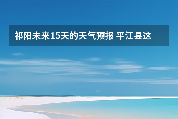 祁阳未来15天的天气预报 平江县这半个月天气