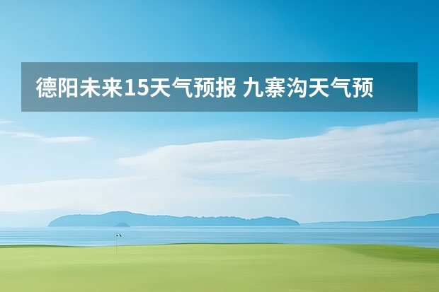 德阳未来15天气预报 九寨沟天气预报15天查询