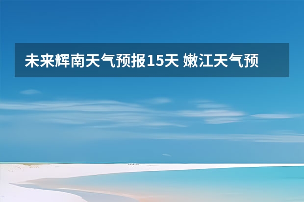 未来辉南天气预报15天 嫩江天气预报嫩江天气预报40天