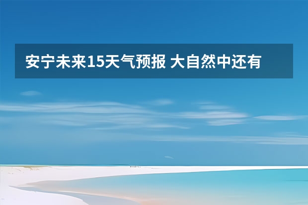 安宁未来15天气预报 大自然中还有什么动物能预 报天气的