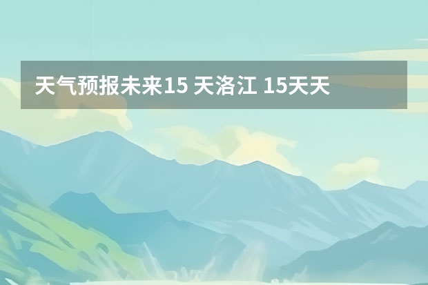 天气预报未来15 天洛江 15天天气预报准确率多高