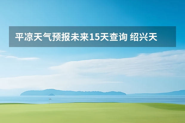 平凉天气预报未来15天查询 绍兴天气预报15天查询