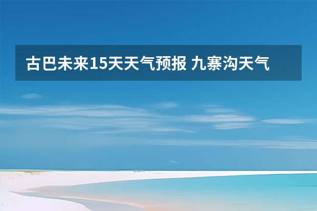 古巴未来15天天气预报 九寨沟天气预报15天查询