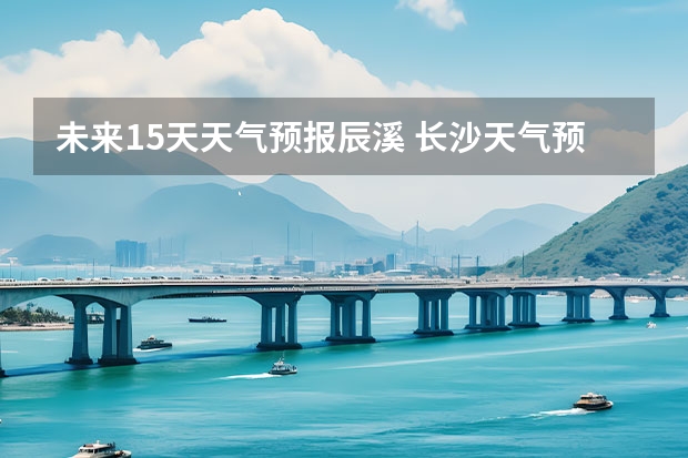 未来15天天气预报辰溪 长沙天气预报长沙天气预报15天查询百度