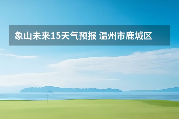 象山未来15天气预报 温州市鹿城区天气预报15天查询