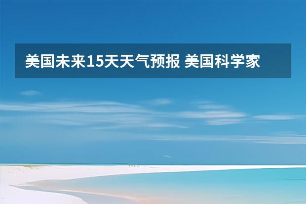 美国未来15天天气预报 美国科学家在哪一年动用了多重都电子计算机进行数值的天气预报