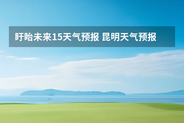 盱眙未来15天气预报 昆明天气预报15天气昆明天气预报15天气象图