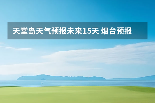 天堂岛天气预报未来15天 烟台预报栖霞天气预报烟台预报