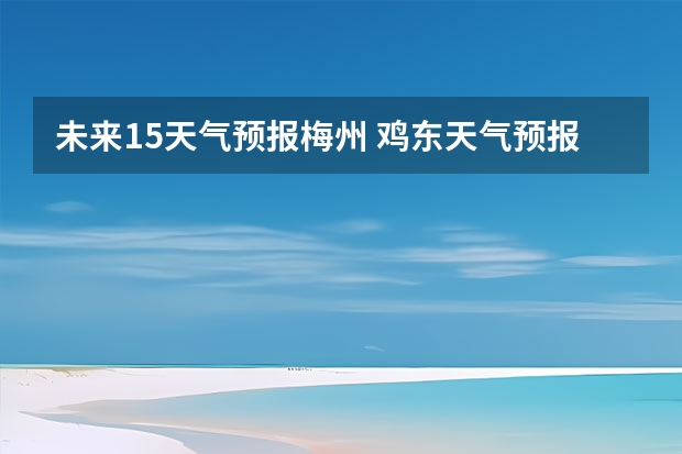 未来15天气预报梅州 鸡东天气预报鸡东天气预报未来15天