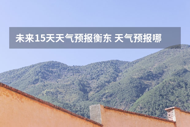 未来15天天气预报衡东 天气预报哪个软件最好最精准天气预报哪个准？