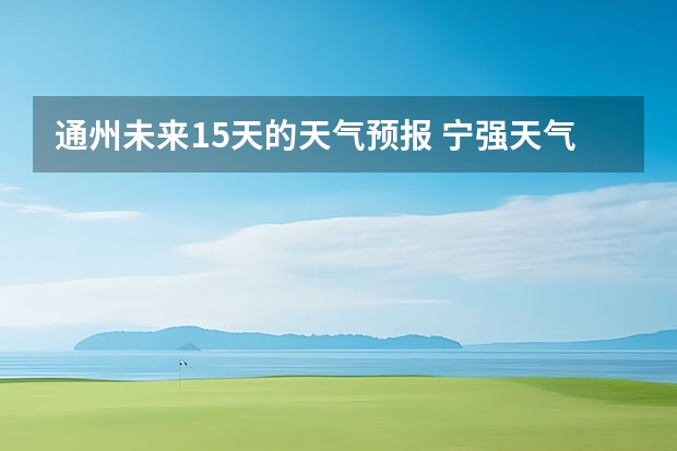 通州未来15天的天气预报 宁强天气预报宁强天气预报15天