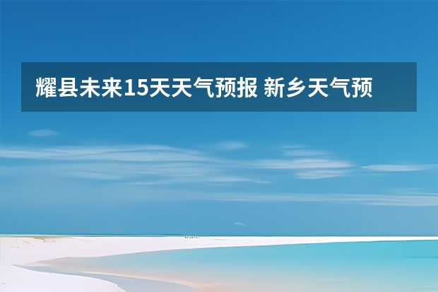 耀县未来15天天气预报 新乡天气预报新乡天气预报15天查询百度一下