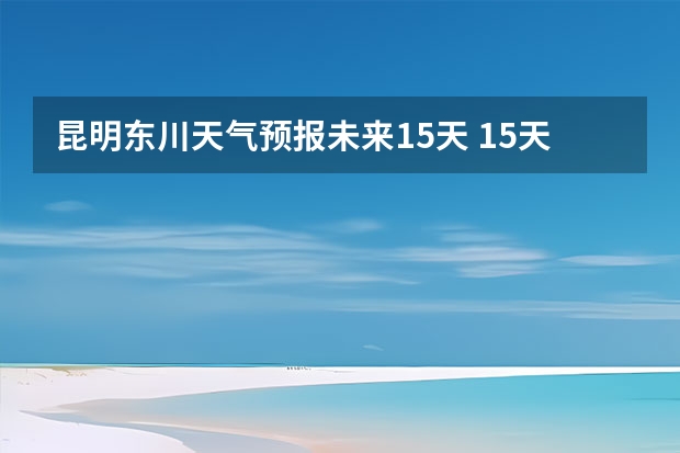 昆明东川天气预报未来15天 15天天气预报准确率多高