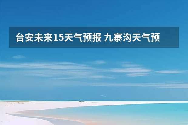 台安未来15天气预报 九寨沟天气预报15天准确率