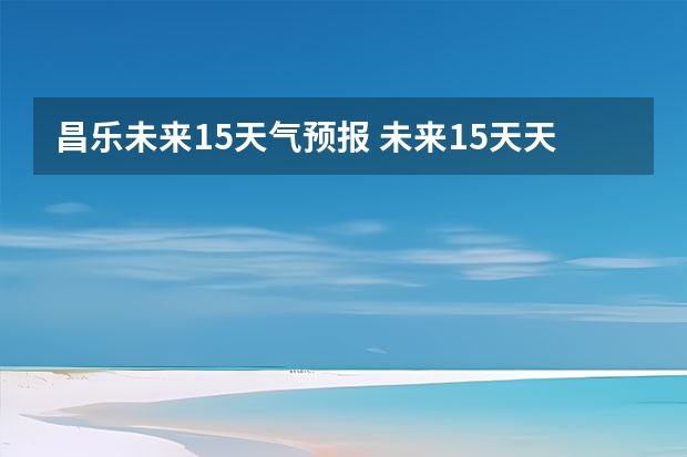 昌乐未来15天气预报 未来15天天气预报