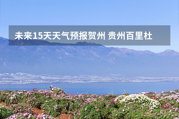 未来15天天气预报贺州 贵州百里杜鹃花天气预报15天