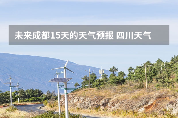 未来成都15天的天气预报 四川天气预报7天准确成都,四川天气预报一周7天成都的天气预报一周的