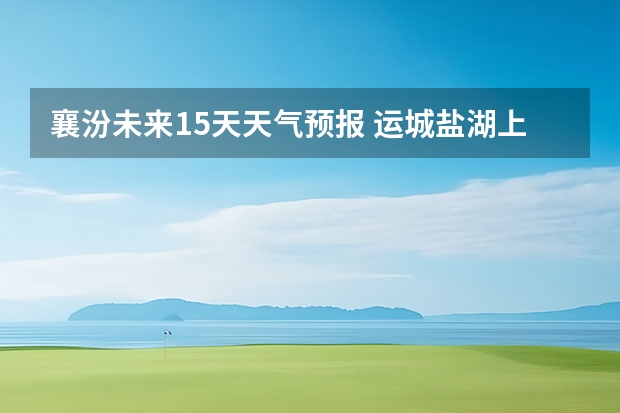 襄汾未来15天天气预报 运城盐湖上郭天气预报15天