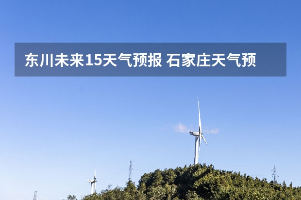 东川未来15天气预报 石家庄天气预报15天石家庄天气预报30天准确率高