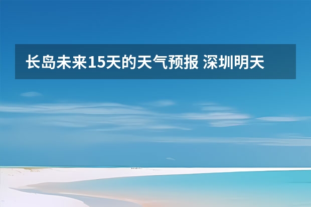 长岛未来15天的天气预报 深圳明天天气深圳明天天气风向